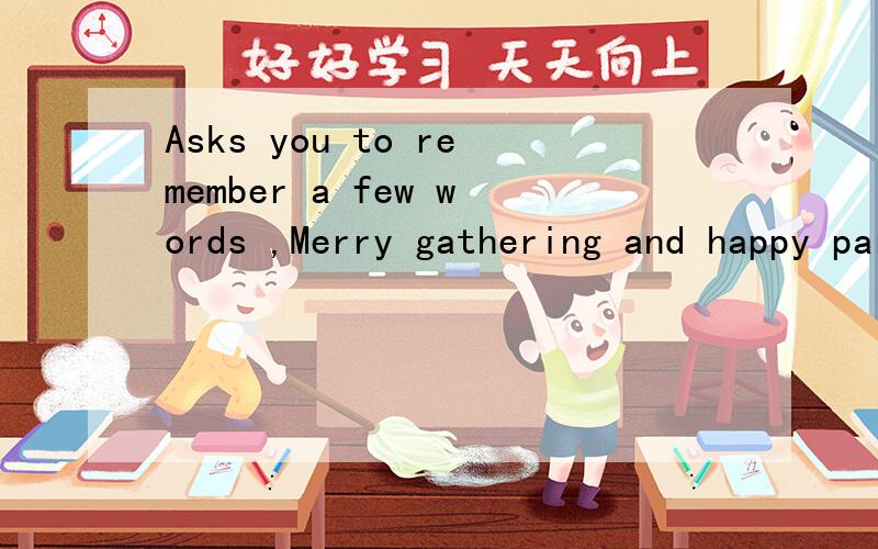 Asks you to remember a few words ,Merry gathering and happy parting .