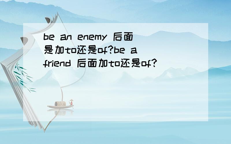 be an enemy 后面是加to还是of?be a friend 后面加to还是of?