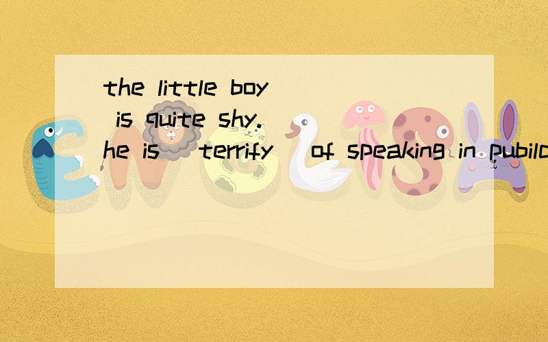 the little boy is quite shy.he is (terrify) of speaking in pubilc