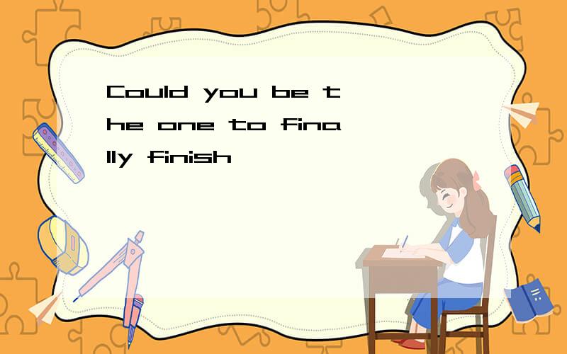Could you be the one to finally finish