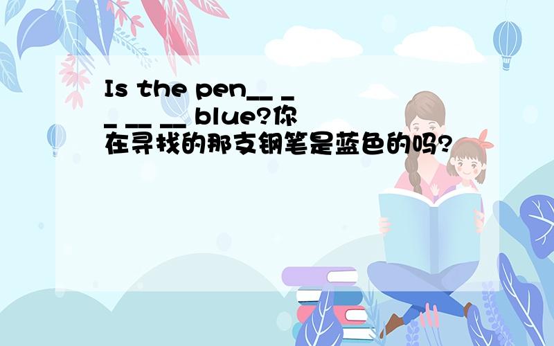 Is the pen__ __ __ __ blue?你在寻找的那支钢笔是蓝色的吗?