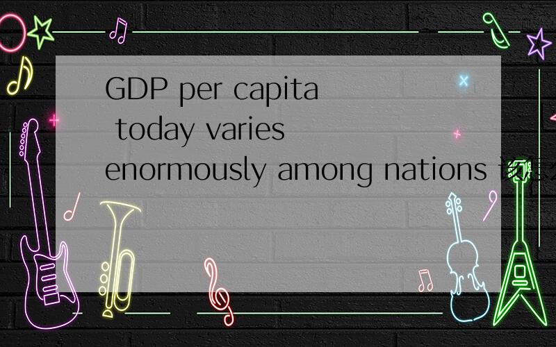 GDP per capita today varies enormously among nations 该怎么理解?