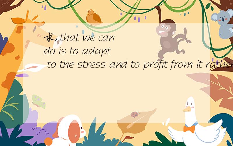 求,that we can do is to adapt to the stress and to profit from it rather than to avoid it 这句话的翻译