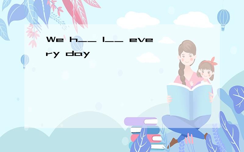 We h__ l__ every day