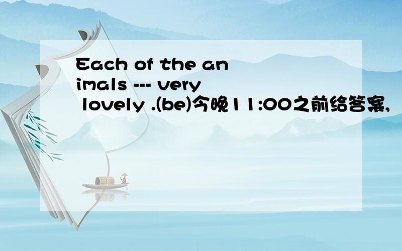 Each of the animals --- very lovely .(be)今晚11:00之前给答案,