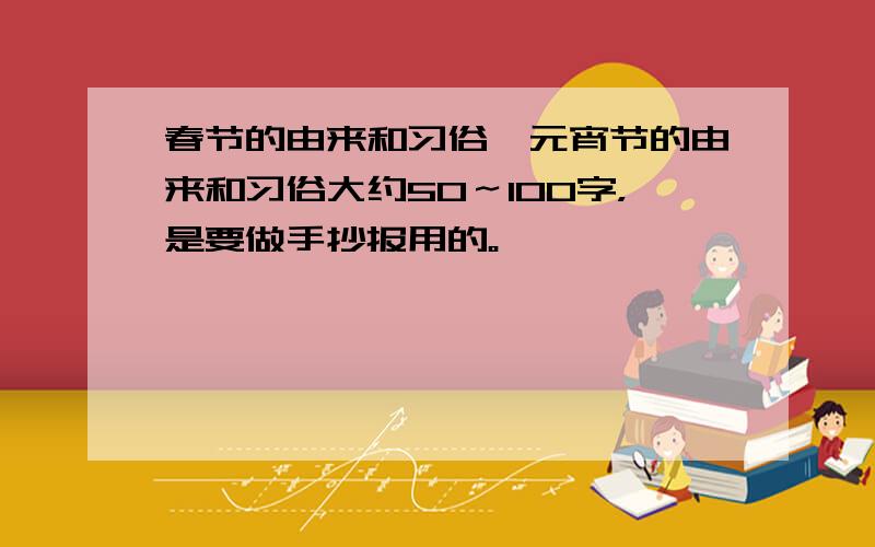 春节的由来和习俗,元宵节的由来和习俗大约50～100字，是要做手抄报用的。