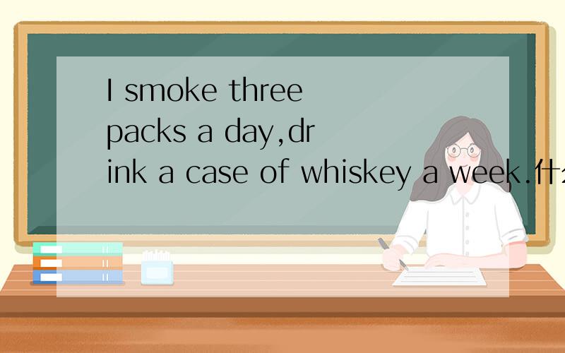 I smoke three packs a day,drink a case of whiskey a week.什么意思