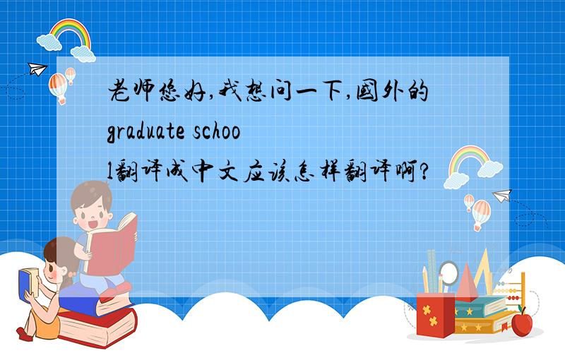 老师您好,我想问一下,国外的graduate school翻译成中文应该怎样翻译啊?