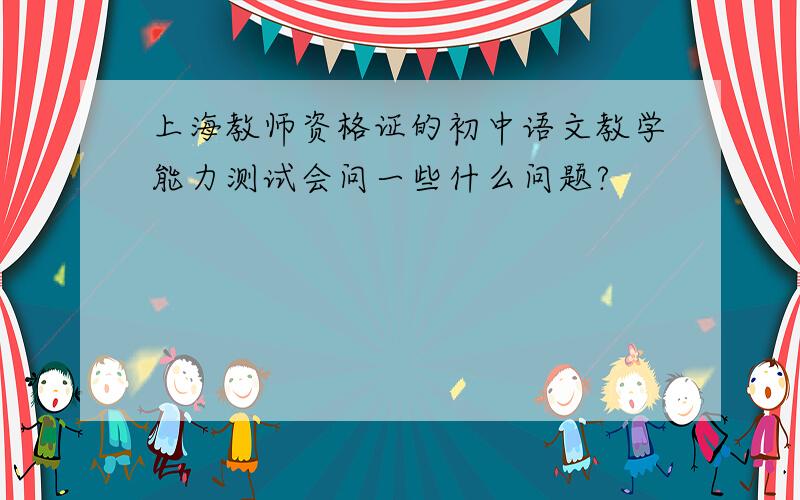 上海教师资格证的初中语文教学能力测试会问一些什么问题?