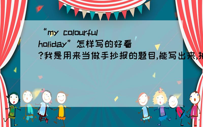 “my colourful holiday”怎样写的好看?我是用来当做手抄报的题目,能写出来,拍张照片,发给我看看吗?麻烦了