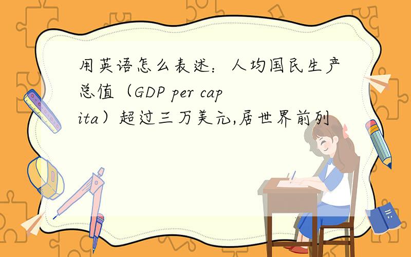 用英语怎么表述：人均国民生产总值（GDP per capita）超过三万美元,居世界前列