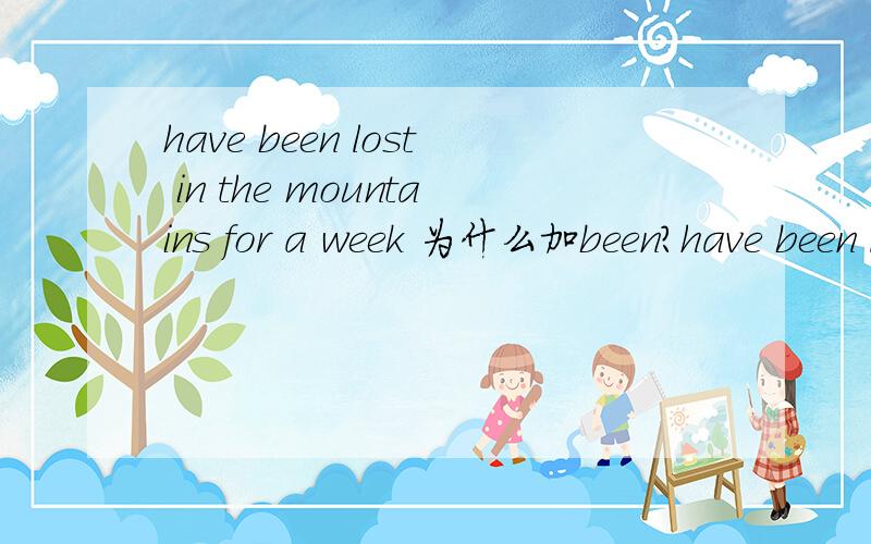 have been lost in the mountains for a week 为什么加been?have been lost in the mountains for a week ,the two students were finally saved by the local police.为什么加been?迷路不是主动迷路的吗?