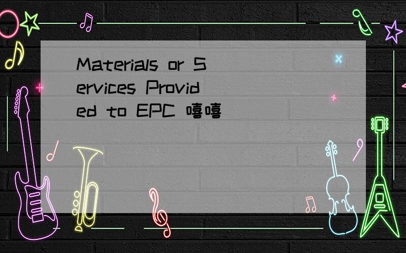 Materials or Services Provided to EPC 嘻嘻