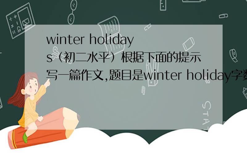 winter holidays（初二水平）根据下面的提示写一篇作文,题目是winter holiday字数为100 1.what are you gong to do during the holidays?2.where do you plan to go 3.How will you get there?4.How long will you stay 5.what will you do dur