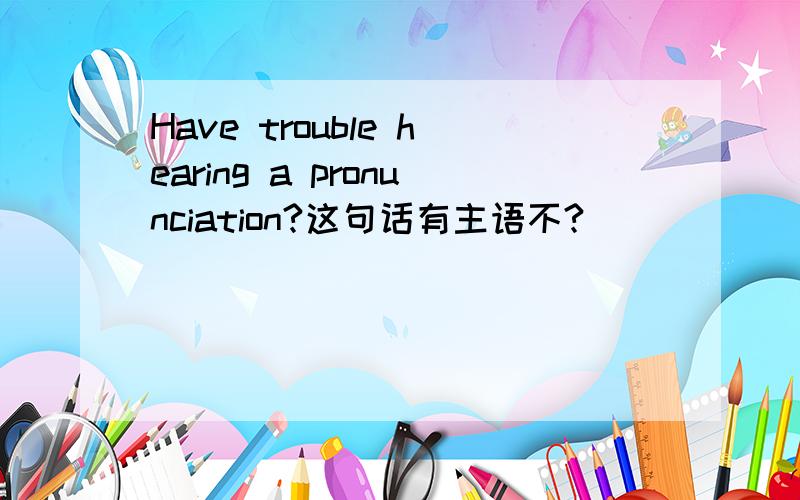 Have trouble hearing a pronunciation?这句话有主语不?