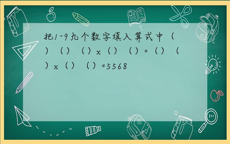 把1-9九个数字填入算式中（）（）（）x（）（）=（）（）x（）（）=5568