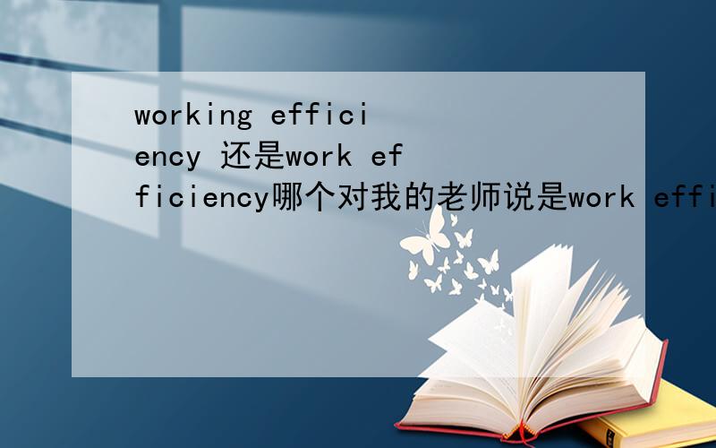 working efficiency 还是work efficiency哪个对我的老师说是work efficiency 为什么不能用working 呢 我看好多网上的例句也有用working的啊