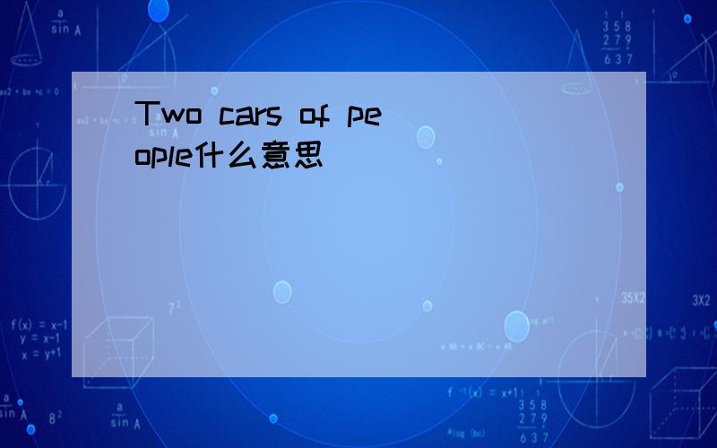 Two cars of people什么意思
