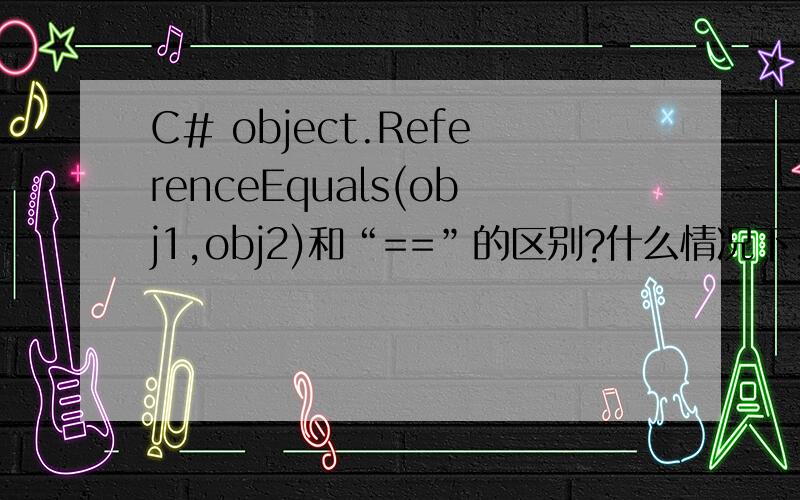 C# object.ReferenceEquals(obj1,obj2)和“==”的区别?什么情况下,同时用它们两个结果不一样.例子.谢谢.