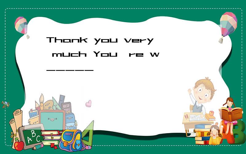 Thank you very much You're w_____
