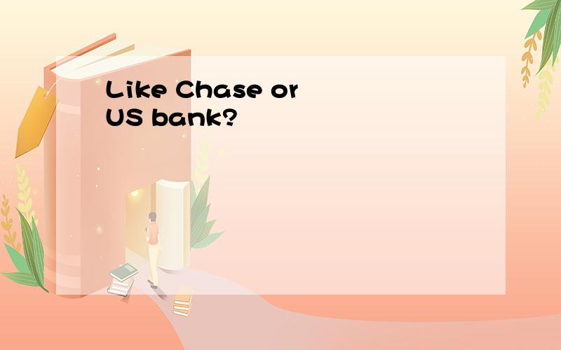 Like Chase or US bank?