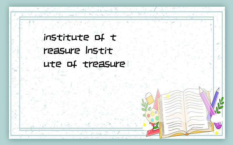 institute of treasure Institute of treasure