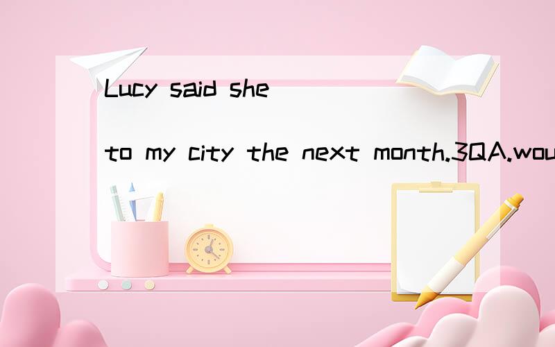 Lucy said she ______________to my city the next month.3QA.would come B.would went C.will come D.will go