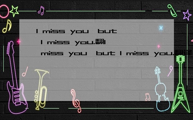 I miss you,but I miss you.翻I miss you,but I miss you.翻译
