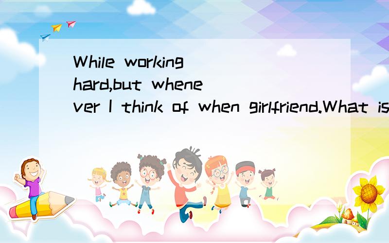 While working hard,but whenever I think of when girlfriend.What is distressing to have forgottenthe 这个翻译是什么...