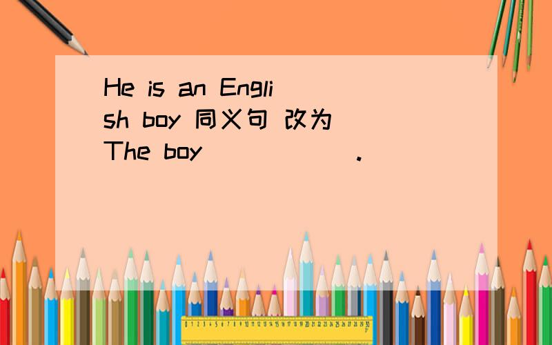 He is an English boy 同义句 改为 The boy ( ) ( ).