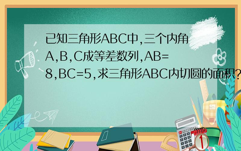 已知三角形ABC中,三个内角A,B,C成等差数列,AB=8,BC=5,求三角形ABC内切圆的面积?