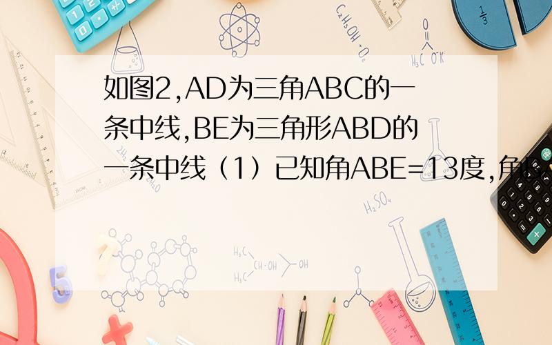 如图2,AD为三角ABC的一条中线,BE为三角形ABD的一条中线（1）已知角ABE=13度,角BAD=40度,求角BED的度数(2) 在三角形BED中作BD边上的高（3）若三角形ABC的面积为40,BD=5则E到BC边的距离为多少