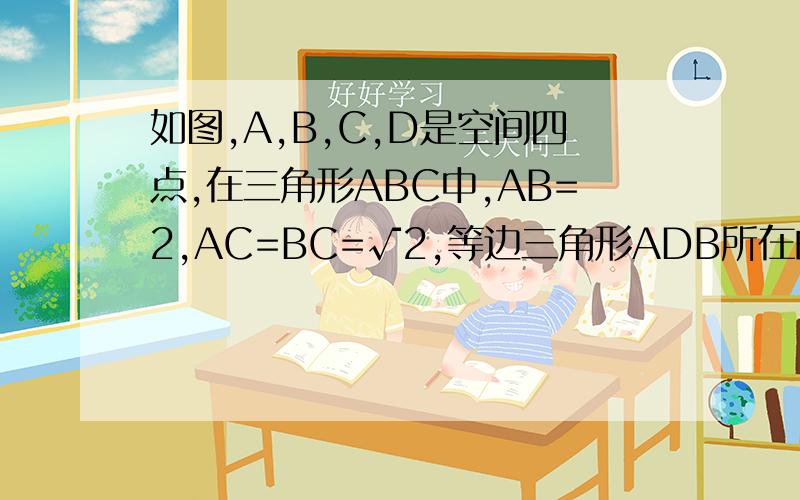 如图,A,B,C,D是空间四点,在三角形ABC中,AB=2,AC=BC=√2,等边三角形ADB所在的平面以AB为轴可转动. ①当平面ADB⊥平面ABC时,求CD的长 ②当三角形ADB转动过程中,是否总有AB⊥CD?请证明你的结论