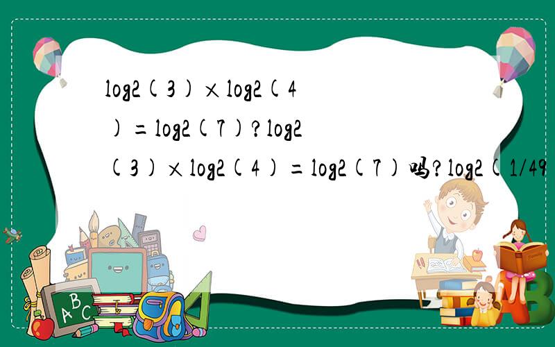 log2(3)×log2(4)=log2(7)?log2(3)×log2(4)=log2(7)吗?log2(1/49)+log2(1/16)+log2(1/27)等于多少呢?帮个忙!
