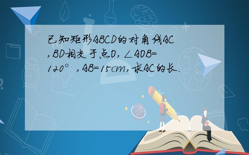已知矩形ABCD的对角线AC,BD相交于点O,∠AOB=120°,AB=15cm,求AC的长.