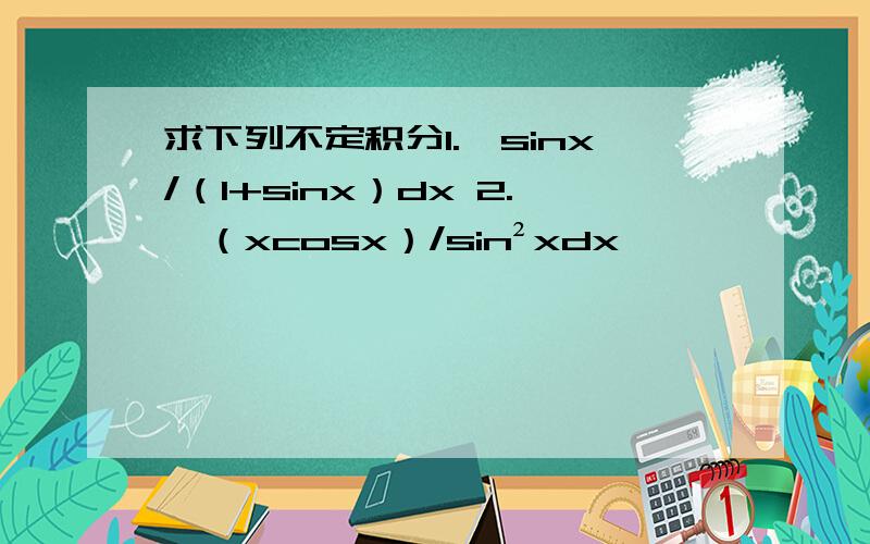 求下列不定积分1.∫sinx/（1+sinx）dx 2.∫（xcosx）/sin²xdx