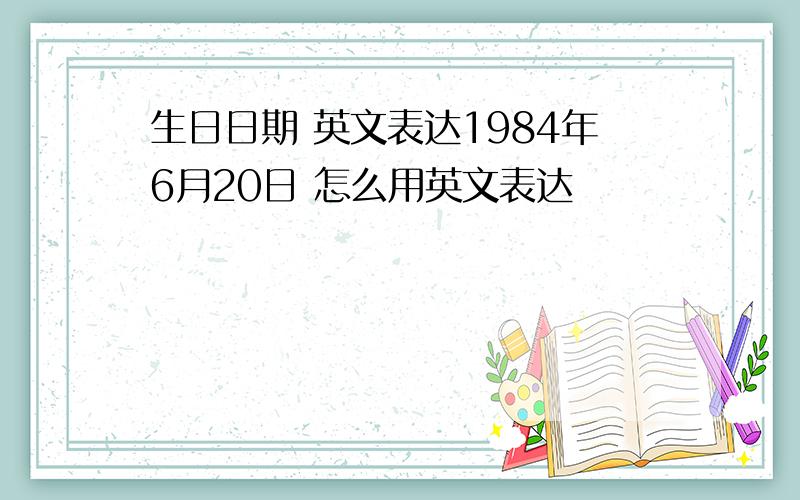 生日日期 英文表达1984年6月20日 怎么用英文表达