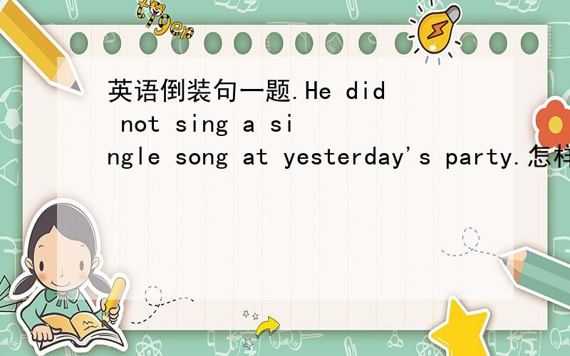 英语倒装句一题.He did not sing a single song at yesterday's party.怎样改成以not为句首的倒装句?是 Not did he sing a single song at yesterday's party.还是 Not a single song did he sing at yesterday's party.为什么?