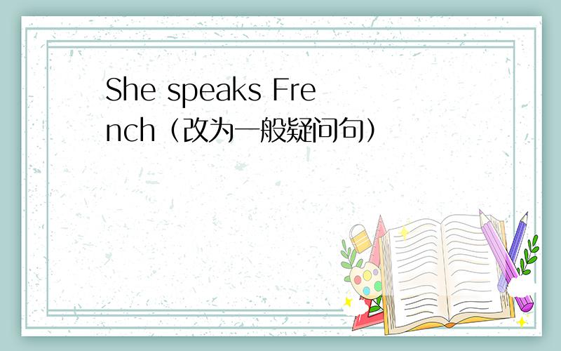 She speaks French（改为一般疑问句）