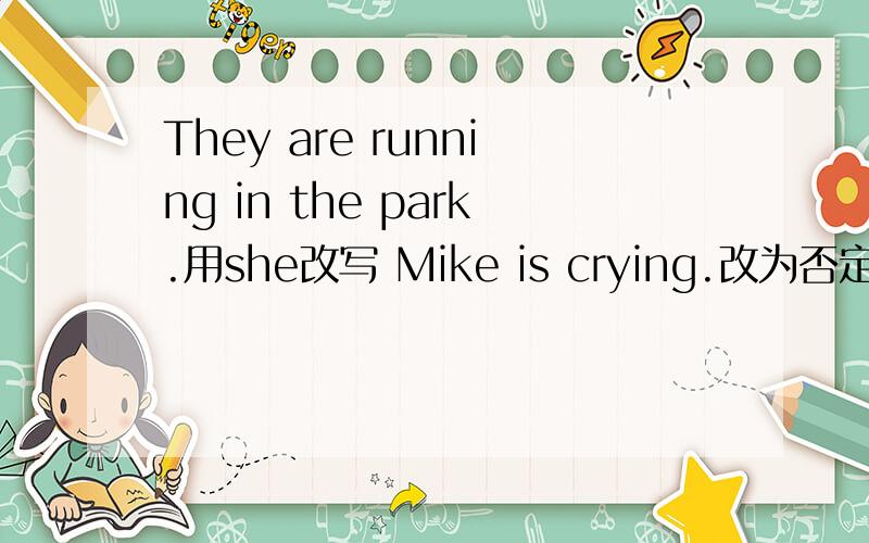 They are running in the park.用she改写 Mike is crying.改为否定句