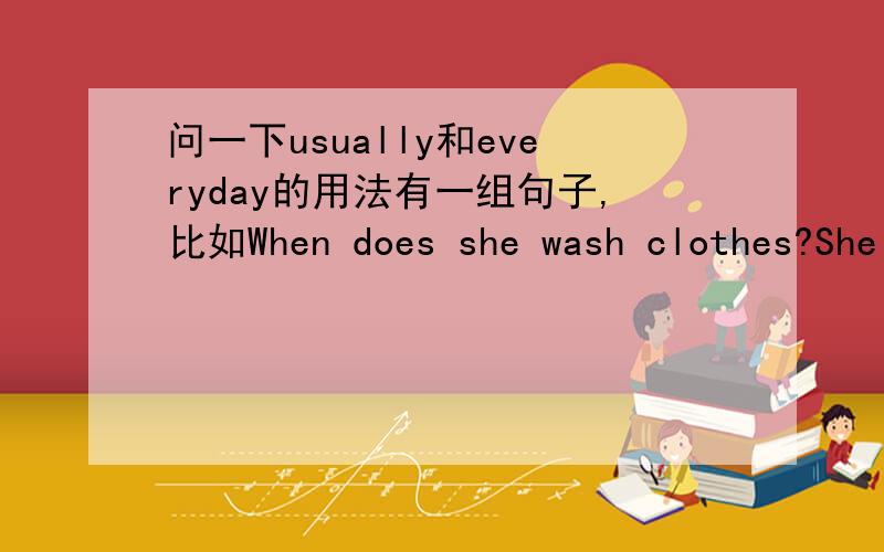 问一下usually和everyday的用法有一组句子,比如When does she wash clothes?She usually washes clothes everyday.频率副词和everyday连用?那还有比如always 和everyday 连用的话,那不是重复了吗?请告诉我这些的用法.]