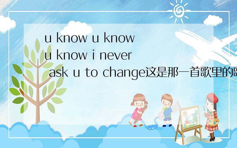 u know u know u know i never ask u to change这是那一首歌里的歌词?