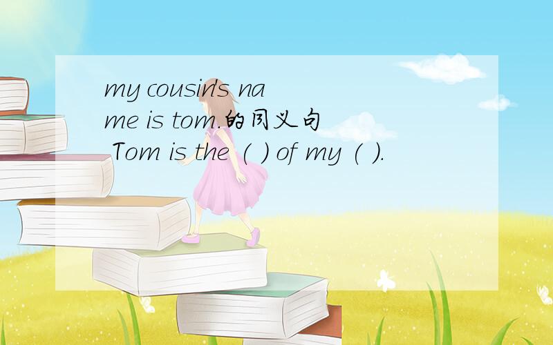 my cousin's name is tom.的同义句 Tom is the ( ) of my ( ).
