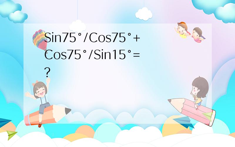 Sin75°/Cos75°+Cos75°/Sin15°=?