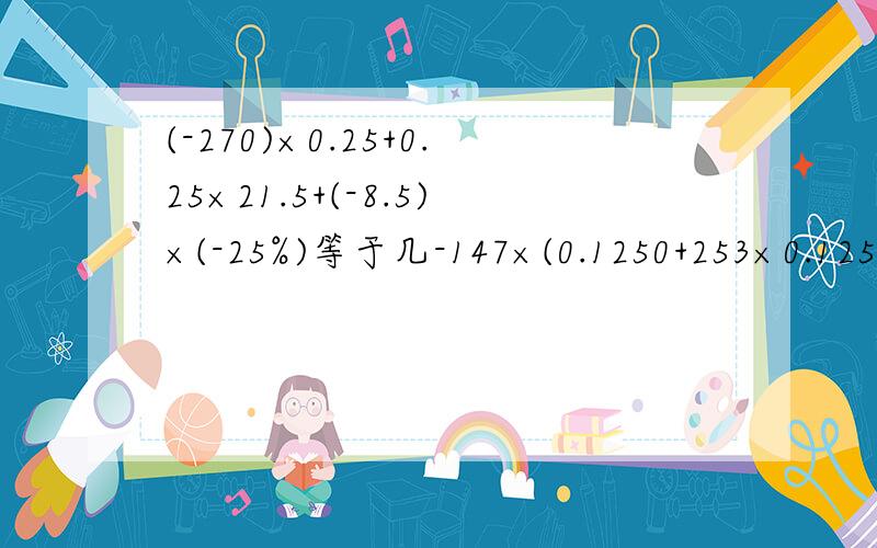 (-270)×0.25+0.25×21.5+(-8.5)×(-25%)等于几-147×(0.1250+253×0.125+72×(-0.25)