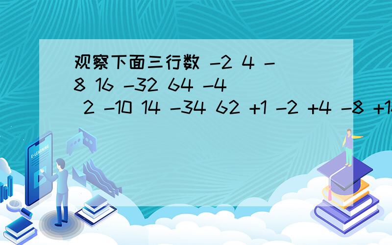 观察下面三行数 -2 4 -8 16 -32 64 -4 2 -10 14 -34 62 +1 -2 +4 -8 +16 -32 1.第一行数按什么规律排列2. 第1 .2行数与第1行数分别有什么关系?3. 取每行数的第8个数计算这三个数的和?（ 1 ）           -2 4 -8 16 -