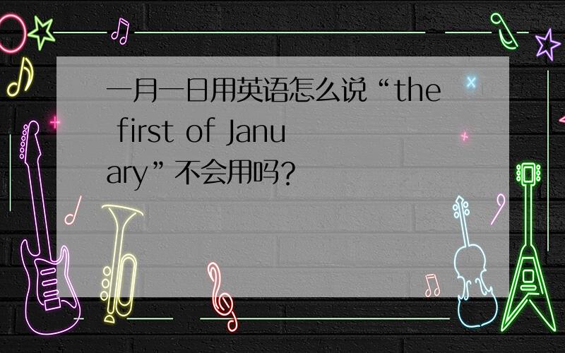 一月一日用英语怎么说“the first of January”不会用吗？
