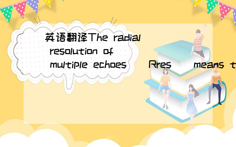 英语翻译The radial resolution of multiple echoes ( Rres ) means theresolution of detection distance by calculating minimuminterval time of between the 1st echo and the 2nd echo ( Tres ).radial resolution