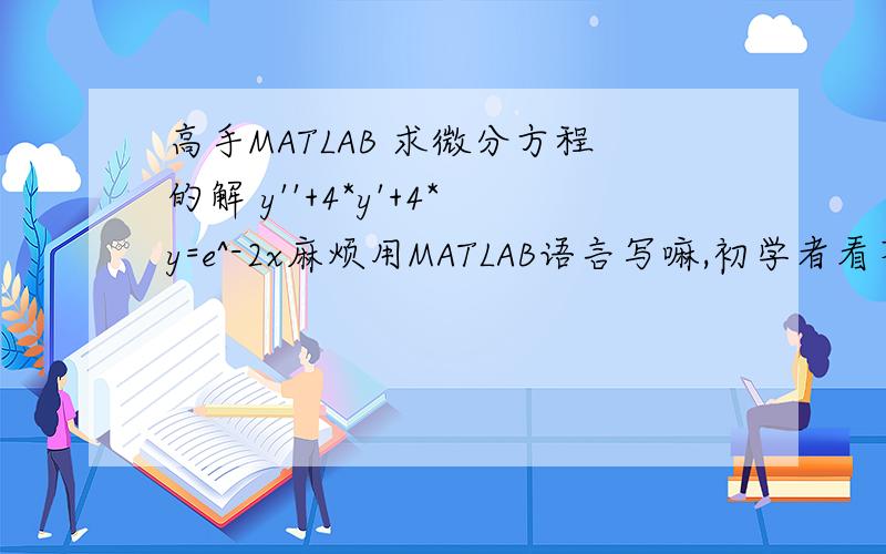 高手MATLAB 求微分方程的解 y''+4*y'+4*y=e^-2x麻烦用MATLAB语言写嘛,初学者看不懂啊,