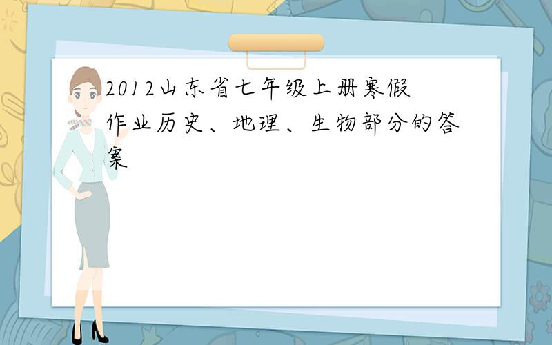 2012山东省七年级上册寒假作业历史、地理、生物部分的答案